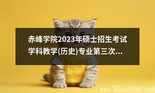赤峰学院2023年硕士招生考试学科教学(历史)专业第三次调剂公告