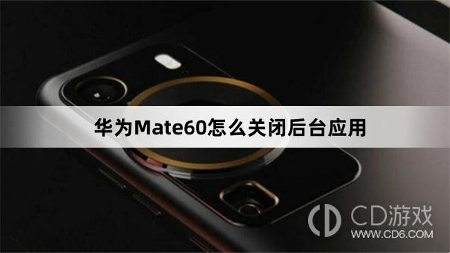 华为Mate60关闭后台应用方法介绍?华为Mate60怎么关闭后台应用