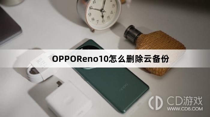 OPPOReno10删除云备份方法?OPPOReno10怎么删除云备份