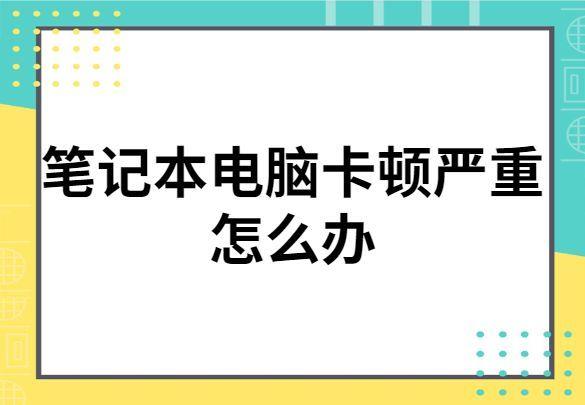 笔记本电脑卡顿严重怎么办(怎么清理让笔记本变得流畅)