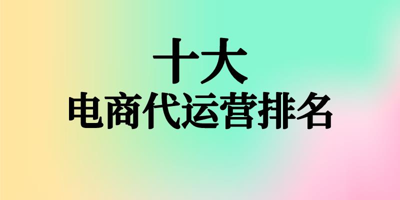 十大电商代运营排名 网店代运营哪家平台好