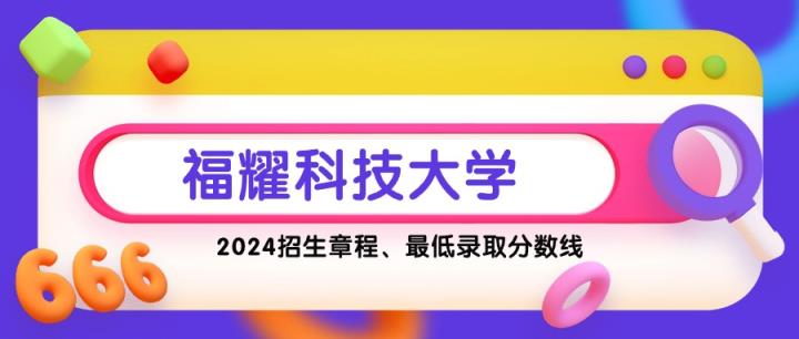 多少分能上福耀科技大学？附福耀科技2025招生简章-趣考网