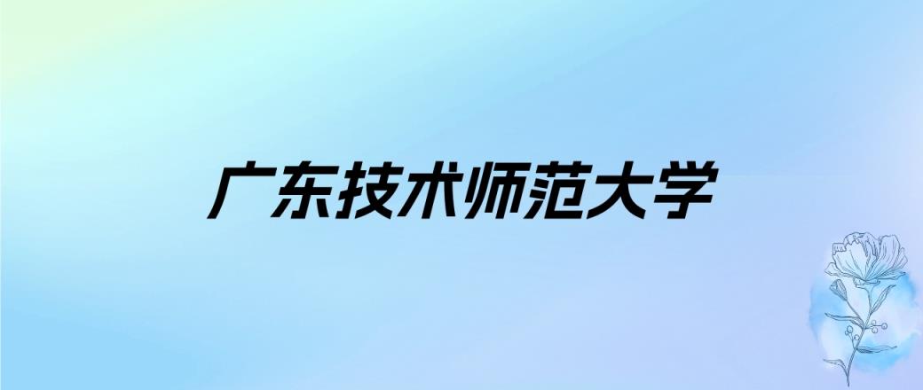 2024年广东技术师范大学学费明细：一年5050-10000元（各专业收费标准）-趣考网