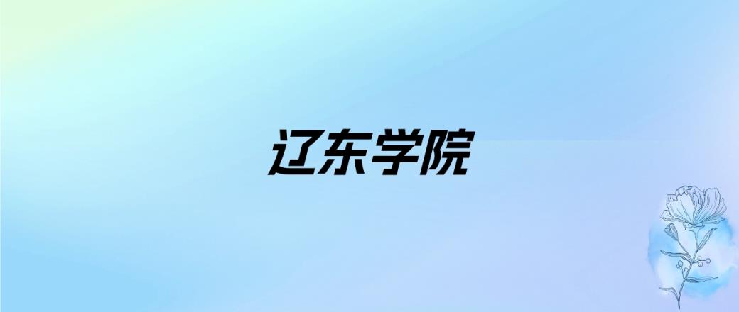 2024年辽东学院学费明细：一年4400-30000元（各专业收费标准）-趣考网