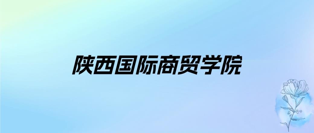 2024年陕西国际商贸学院学费明细：一年14000-22000元（各专业收费标准）-趣考网