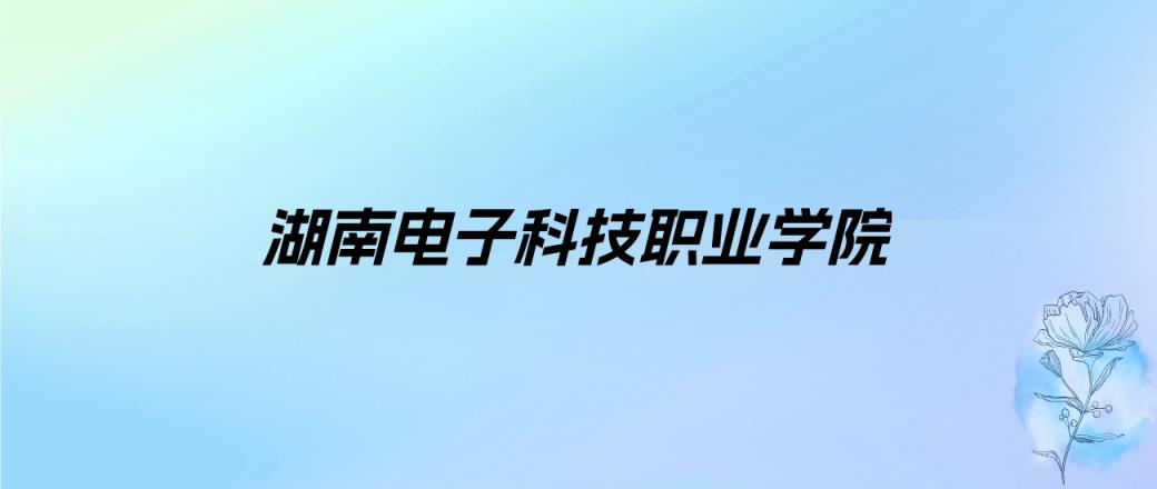 2024年湖南电子科技职业学院学费明细：一年18300-24800元（各专业收费标准）-趣考网