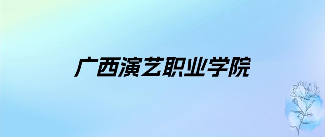 2024年广西演艺职业学院学费明细：一年9000-11800元（各专业收费标准）-趣考网