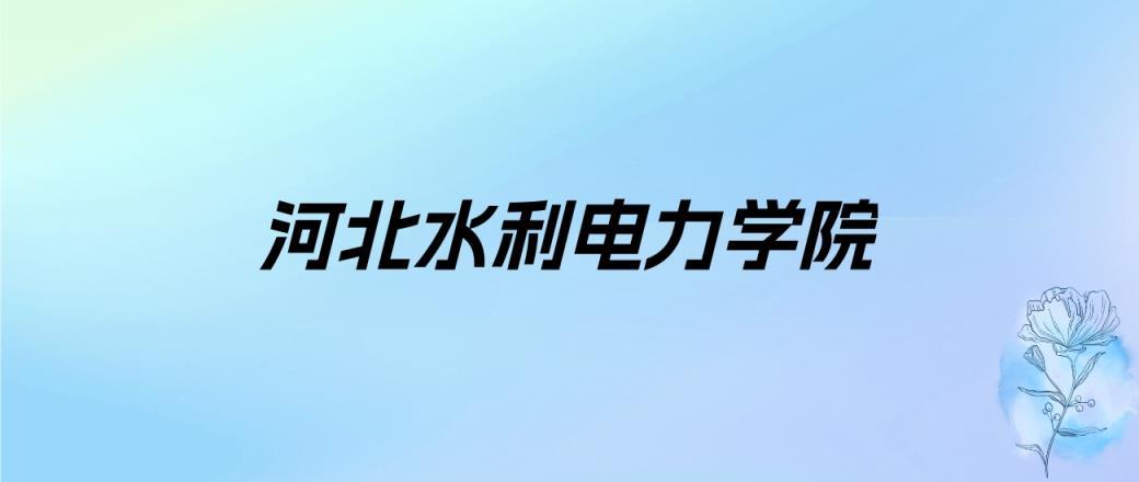 2024年河北水利电力学院学费明细：一年4600-4900元（各专业收费标准）-趣考网