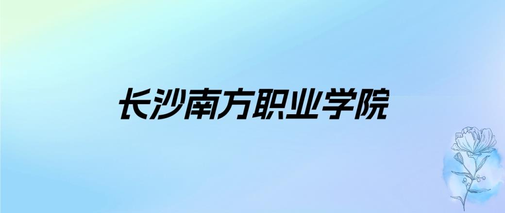 2024年长沙南方职业学院学费明细：一年15600-22800元（各专业收费标准）-趣考网