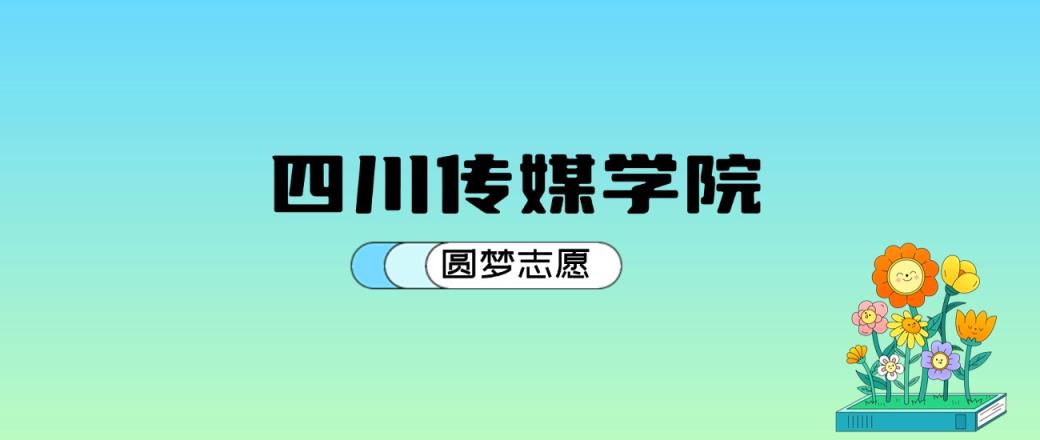 四川传媒学院2024年录取分数线：最低412分能考上-趣考网