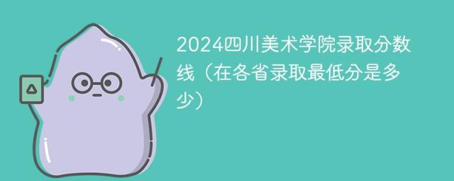 2024四川美术学院录取分数线（在各省录取最低分是多少）-趣考网