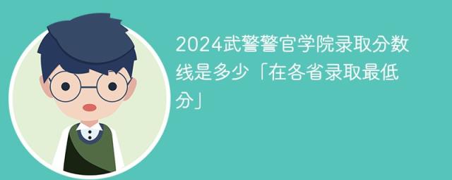 2024武警警官学院录取分数线是多少「在各省录取最低分」-趣考网