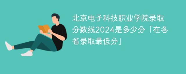 北京电子科技职业学院录取分数线2024是多少分「在各省录取最低分」-趣考网