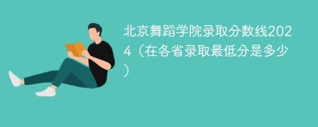 北京舞蹈学院录取分数线2024（在各省录取最低分是多少）-趣考网