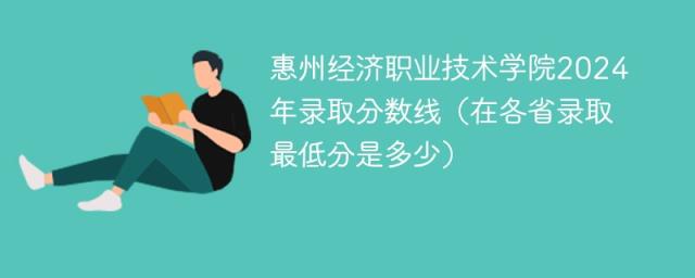 惠州经济职业技术学院2024年录取分数线（在各省录取最低分是多少）-趣考网