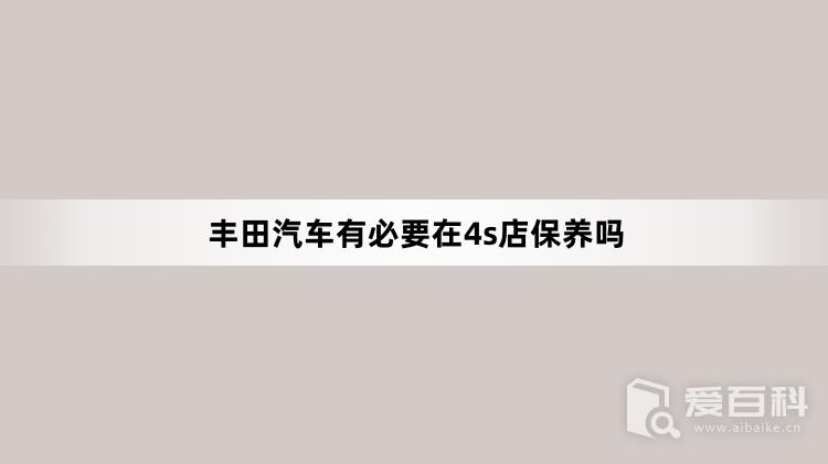 丰田汽车有必要在4s店保养吗？丰田汽车在哪里保养