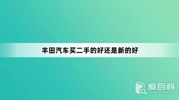 丰田汽车买二手的好还是新的好？丰田汽车可以买二手的吗