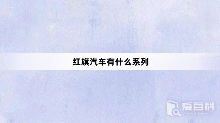 红旗汽车有什么系列？红旗汽车有哪些系列
