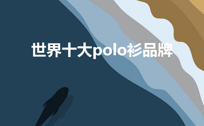 世界十大polo衫品牌？polo衫奢侈品牌有什么牌子-图2