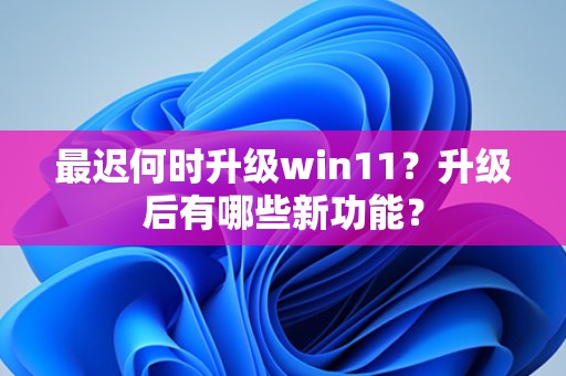 最迟何时升级win11？升级后有哪些新功能？-趣考网