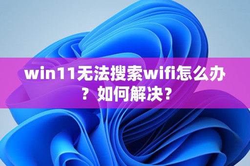 win11无法搜索wifi怎么办？如何解决？-趣考网