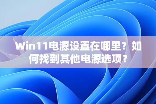 Win11电源设置在哪里？如何找到其他电源选项？-趣考网