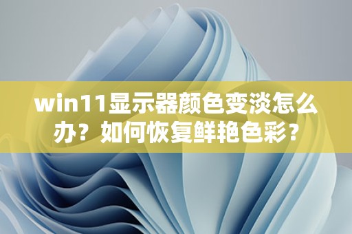 win11显示器颜色变淡怎么办？如何恢复鲜艳色彩？-趣考网