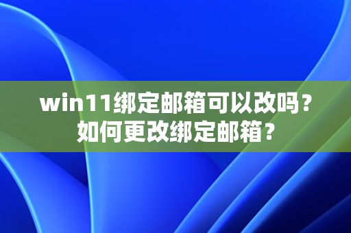 win11绑定邮箱可以改吗？如何更改绑定邮箱？-趣考网