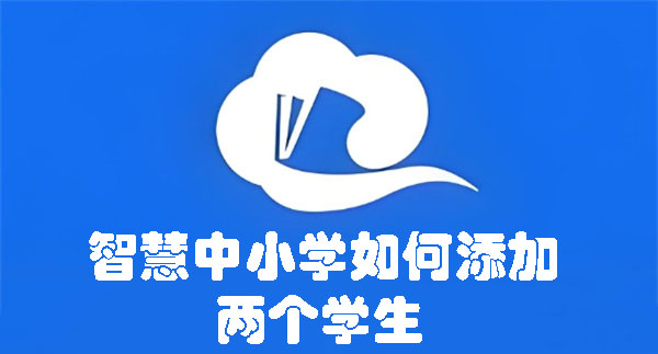 智慧中小学如何新增两个学生 智慧中小学如何添加两个学生-趣考网