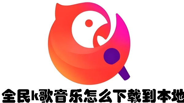全民k歌音乐怎么下载到本地 如何将全民K歌音乐下载到本地-趣考网