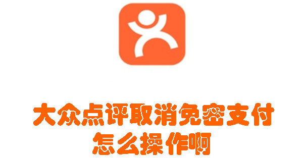 取消大众点评免密支付怎么办? 大众点评取消免密支付怎么操作啊