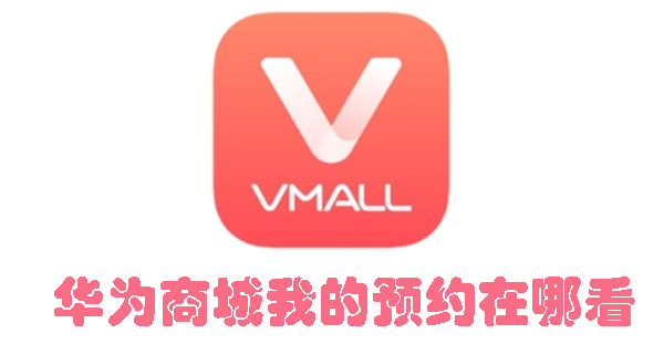 华为商城预约查看方式 华为商城我的预约在哪看