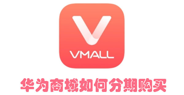 华为商城如何分期购买 如何在华为商城进行分期付款购买?