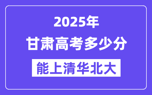 2025甘肃高考多少分能上清华北大？(含2024年最低分)-趣考网