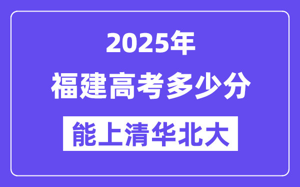 2025福建高考多少分能上清华北大？(含2024年最低分)-趣考网