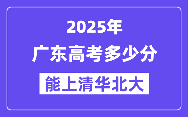 2025广东高考多少分能上清华北大？(含2024年最低分)-趣考网