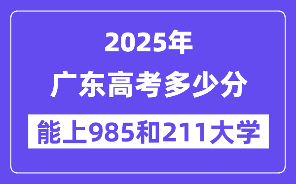 2025广东高考多少分能上985和211大学？(含2024年最低分)-趣考网