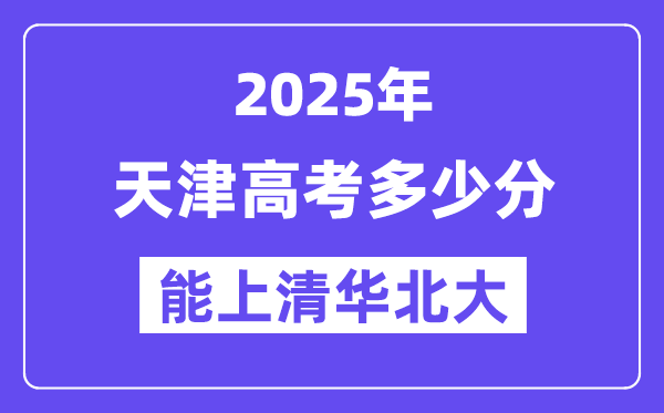 2025天津高考多少分能上清华北大？(含2024年最低分)-趣考网