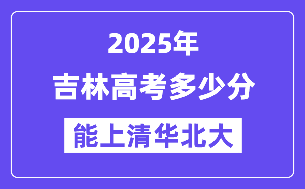2025吉林高考多少分能上清华北大？(含2024年最低分)-趣考网
