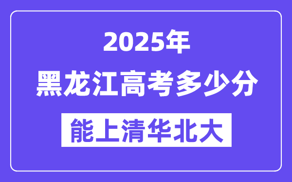 2025黑龙江高考多少分能上清华北大？(含2024年最低分)-趣考网