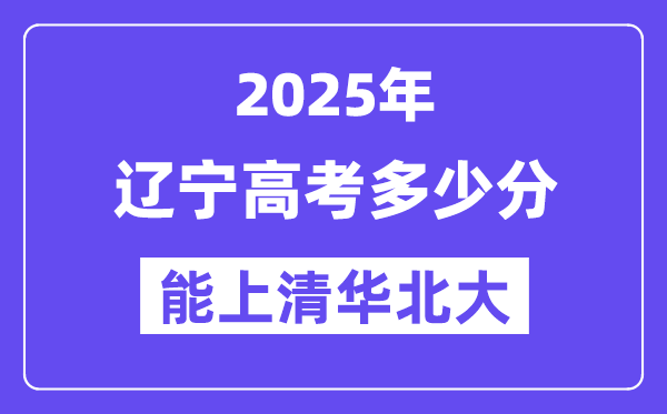 2025辽宁高考多少分能上清华北大？(含2024年最低分)-趣考网
