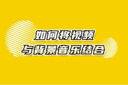 如何将视频与背景音乐结合？那就进来看看-趣考网