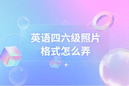 英语四六级照片格式怎么弄？抓紧时间-趣考网