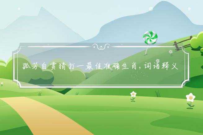 孤芳自赏猜打一最佳准确生肖,词语释义解释落实-图1 孤芳自赏猜打一最佳准确生肖,词语释义解释落实-图1