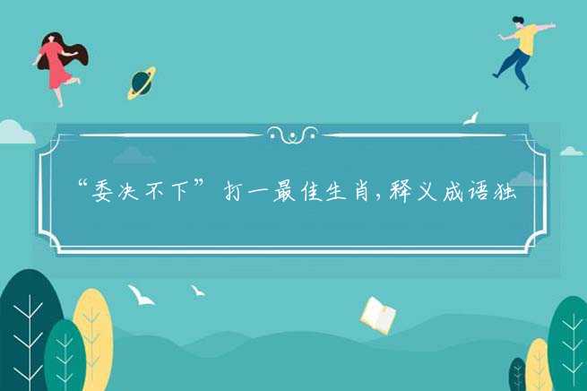“委决不下”打一最佳生肖,释义成语独家解释-图1 “委决不下”打一最佳生肖,释义成语独家解释-图1