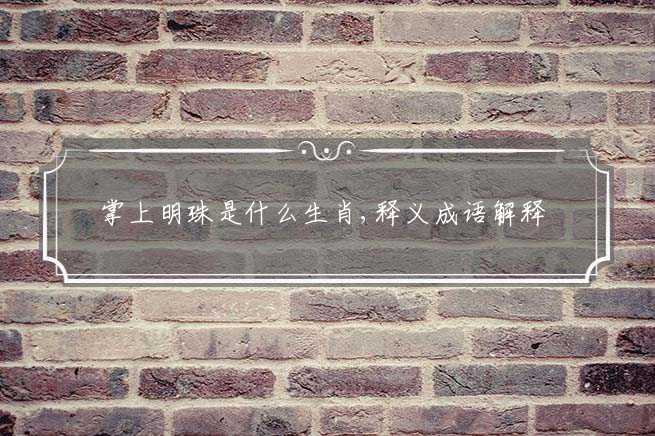 掌上明珠是什么生肖,释义成语解释-图1 掌上明珠是什么生肖,释义成语解释-图1