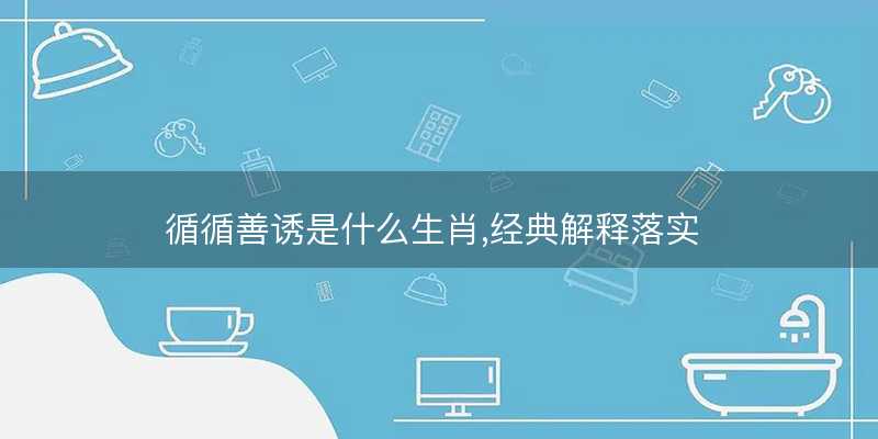 循循善诱是什么生肖,经典解释落实-图1 循循善诱是什么生肖,经典解释落实-图1