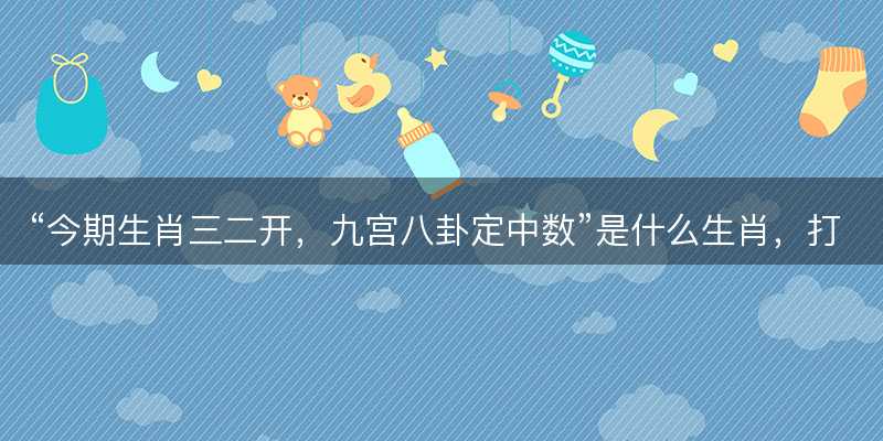 今期生肖三二开?九宫八卦定中数是什么生肖?打一最佳正确生肖?成语精选解释落实-图1 今期生肖三二开?九宫八卦定中数是什么生肖?打一最佳正确生肖?成语精选解释落实-图1