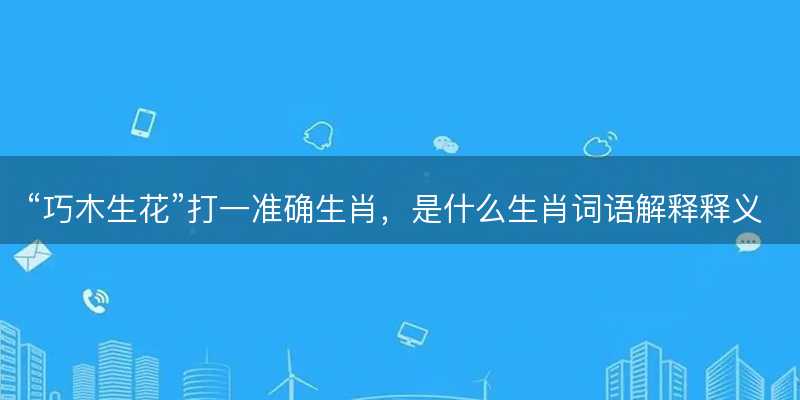 巧木生花打一准确生肖?是什么生肖词语解释释义落实-图1 巧木生花打一准确生肖?是什么生肖词语解释释义落实-图1