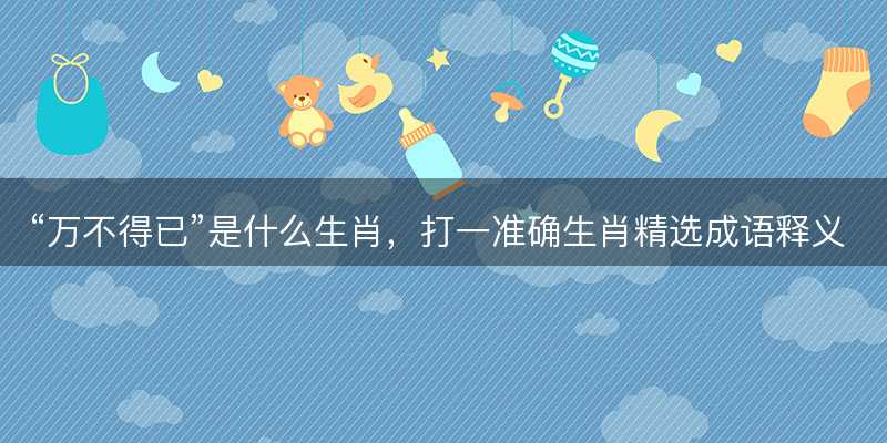 万不得已是什么生肖?打一准确生肖精选成语释义解释落实-图1 万不得已是什么生肖?打一准确生肖精选成语释义解释落实-图1